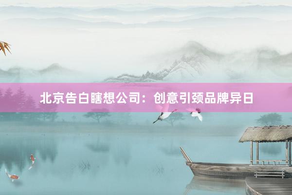 北京告白瞎想公司：创意引颈品牌异日
