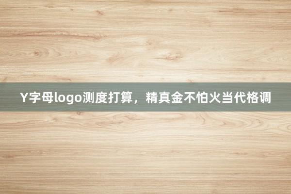 Y字母logo测度打算，精真金不怕火当代格调