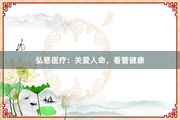 弘慈医疗：关爱人命，看管健康