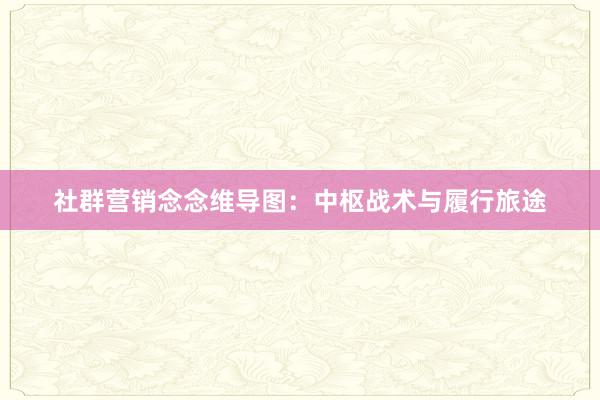 社群营销念念维导图：中枢战术与履行旅途