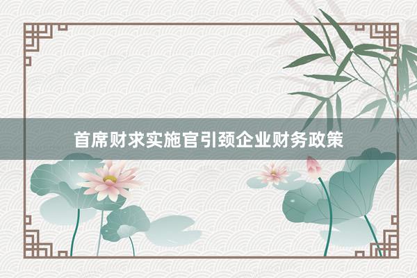首席财求实施官引颈企业财务政策
